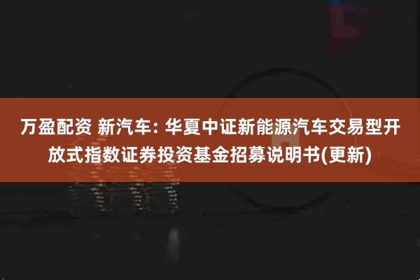 万盈配资 新汽车: 华夏中证新能源汽车交易型开放式指数证券投资基金招募说明书(更新)
