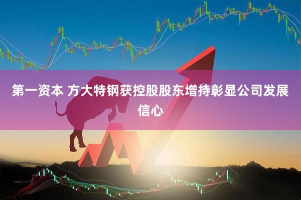 第一资本 方大特钢获控股股东增持彰显公司发展信心