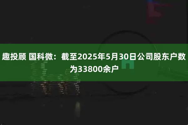 趣投顾 国科微：截至2025年5月30日公司股东户数为33800余户
