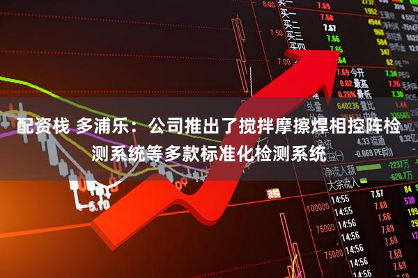 配资栈 多浦乐：公司推出了搅拌摩擦焊相控阵检测系统等多款标准化检测系统