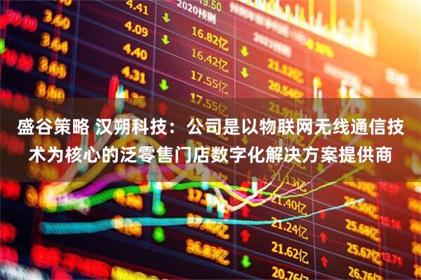 盛谷策略 汉朔科技：公司是以物联网无线通信技术为核心的泛零售门店数字化解决方案提供商