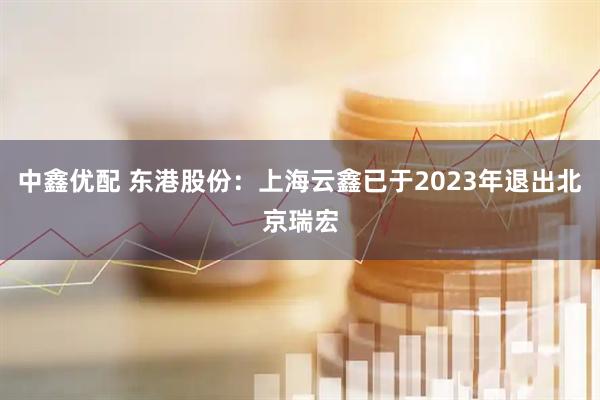 中鑫优配 东港股份：上海云鑫已于2023年退出北京瑞宏
