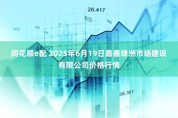 同花顺e配 2025年6月19日嘉善绿洲市场建设有限公司价格行情