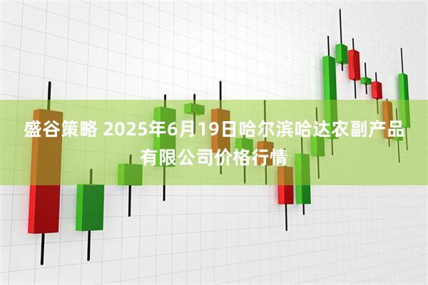 盛谷策略 2025年6月19日哈尔滨哈达农副产品有限公司价格行情