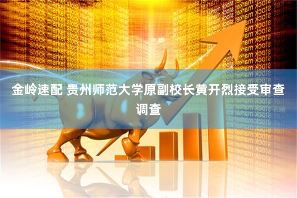 金岭速配 贵州师范大学原副校长黄开烈接受审查调查