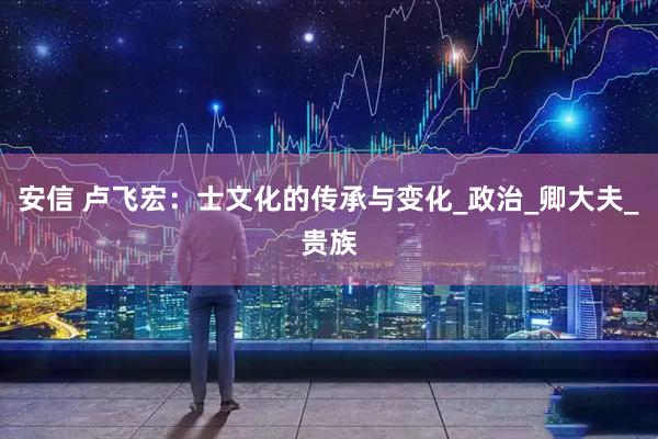 安信 卢飞宏：士文化的传承与变化_政治_卿大夫_贵族