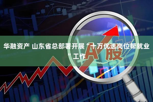 华融资产 山东省总部署开展“十万优选岗位帮就业”工作