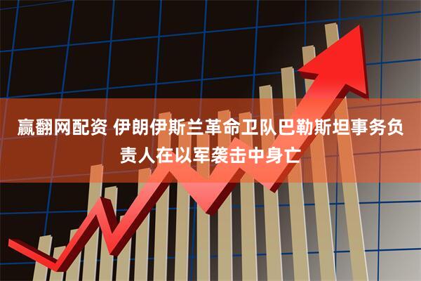 赢翻网配资 伊朗伊斯兰革命卫队巴勒斯坦事务负责人在以军袭击中身亡