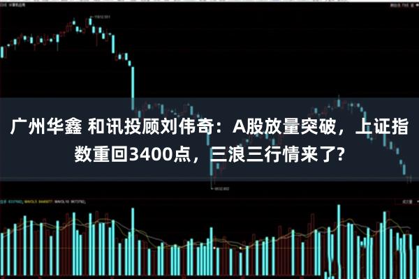 广州华鑫 和讯投顾刘伟奇：A股放量突破，上证指数重回3400点，三浪三行情来了?