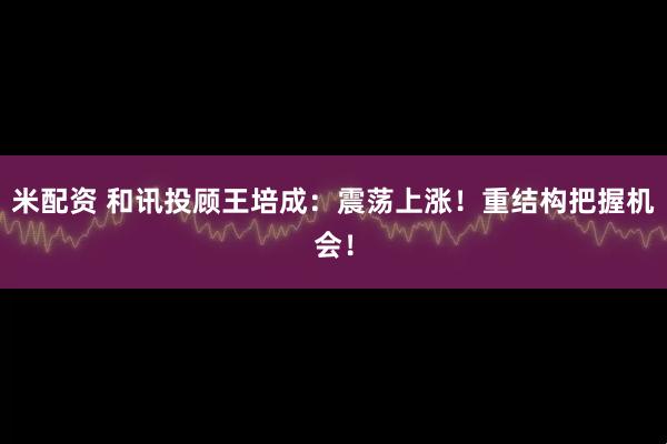 米配资 和讯投顾王培成：震荡上涨！重结构把握机会！