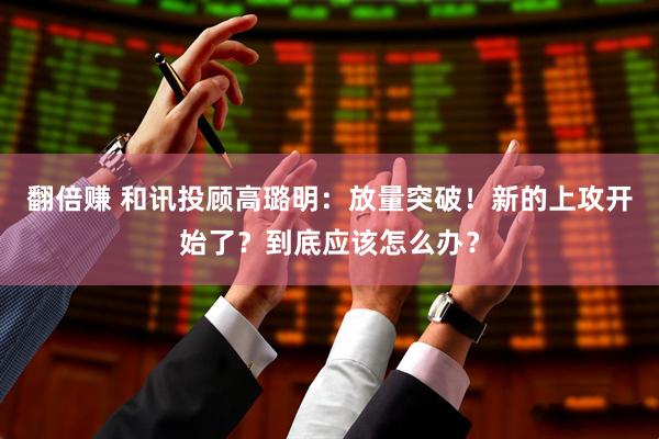 翻倍赚 和讯投顾高璐明：放量突破！新的上攻开始了？到底应该怎么办？