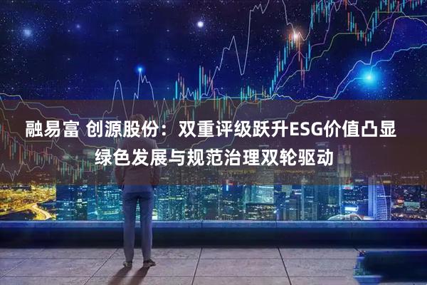 融易富 创源股份：双重评级跃升ESG价值凸显 绿色发展与规范治理双轮驱动