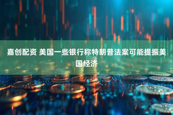 嘉创配资 美国一些银行称特朗普法案可能提振美国经济