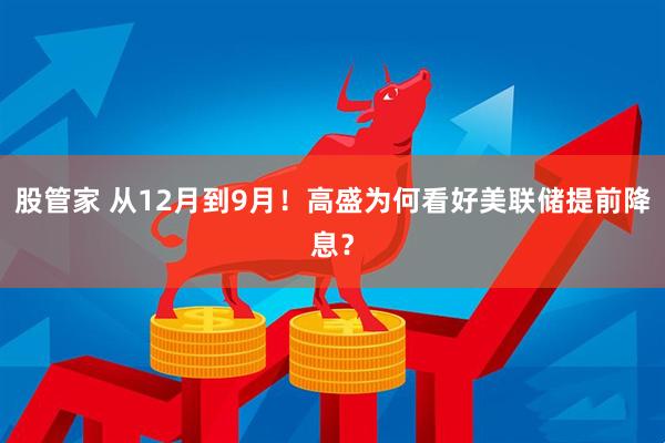股管家 从12月到9月！高盛为何看好美联储提前降息？