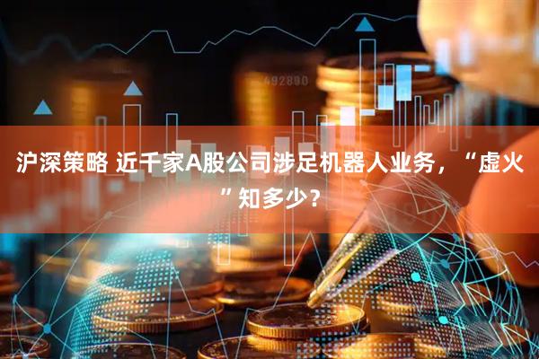 沪深策略 近千家A股公司涉足机器人业务，“虚火”知多少？