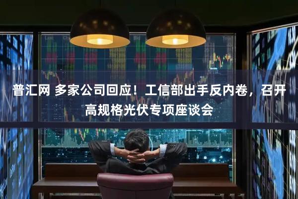 普汇网 多家公司回应！工信部出手反内卷，召开高规格光伏专项座谈会