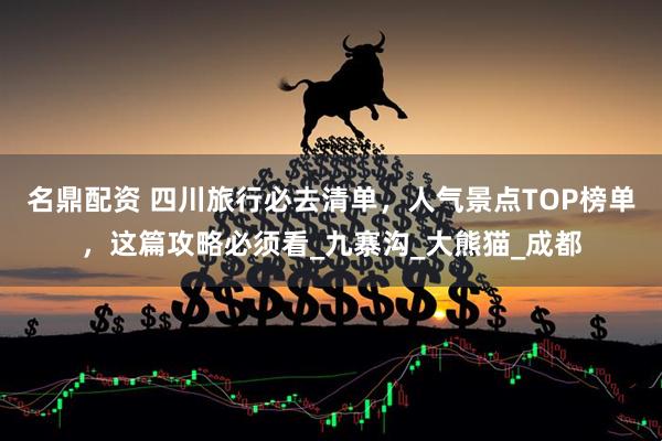 名鼎配资 四川旅行必去清单，人气景点TOP榜单，这篇攻略必须看_九寨沟_大熊猫_成都