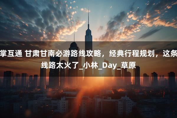 掌互通 甘肃甘南必游路线攻略，经典行程规划，这条线路太火了_小林_Day_草原