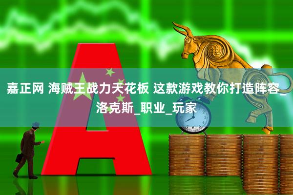 嘉正网 海贼王战力天花板 这款游戏教你打造阵容_洛克斯_职业_玩家