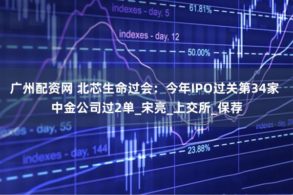 广州配资网 北芯生命过会：今年IPO过关第34家 中金公司过2单_宋亮_上交所_保荐