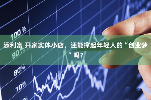 添利富 开家实体小店，还能撑起年轻人的“创业梦”吗？