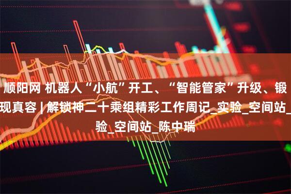 顺阳网 机器人“小航”开工、“智能管家”升级、锻炼装置现真容 | 解锁神二十乘组精彩工作周记_实验_空间站_陈中瑞