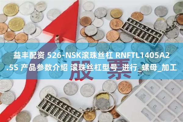 益丰配资 526-NSK滚珠丝杠 RNFTL1405A2.5S 产品参数介绍 滚珠丝杠型号_进行_螺母_加工