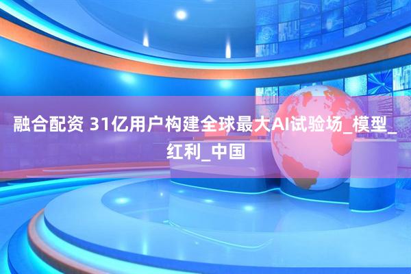 融合配资 31亿用户构建全球最大AI试验场_模型_红利_中国