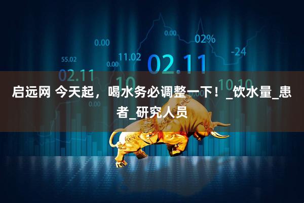 启远网 今天起，喝水务必调整一下！_饮水量_患者_研究人员