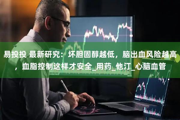 易投投 最新研究：坏胆固醇越低，脑出血风险越高，血脂控制这样才安全_用药_他汀_心脑血管