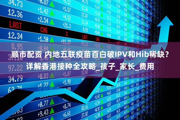 顺市配资 内地五联疫苗百白破IPV和Hib稀缺？详解香港接种全攻略_孩子_家长_费用
