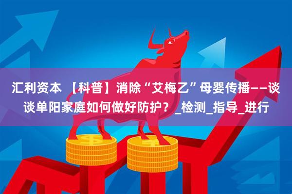汇利资本 【科普】消除“艾梅乙”母婴传播——谈谈单阳家庭如何做好防护？_检测_指导_进行