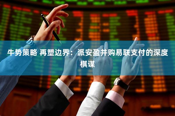 牛势策略 再塑边界：派安盈并购易联支付的深度棋谋