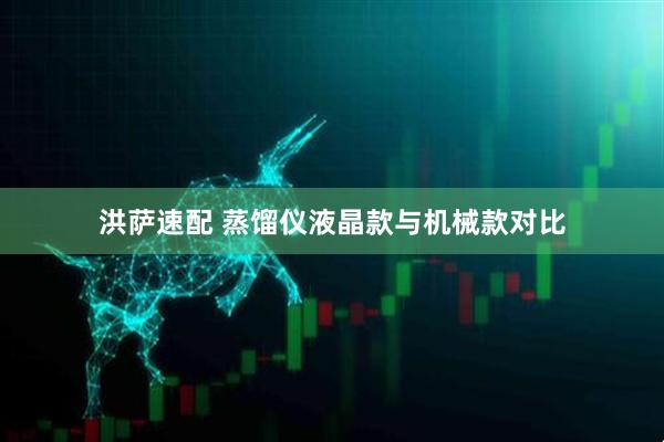 洪萨速配 蒸馏仪液晶款与机械款对比