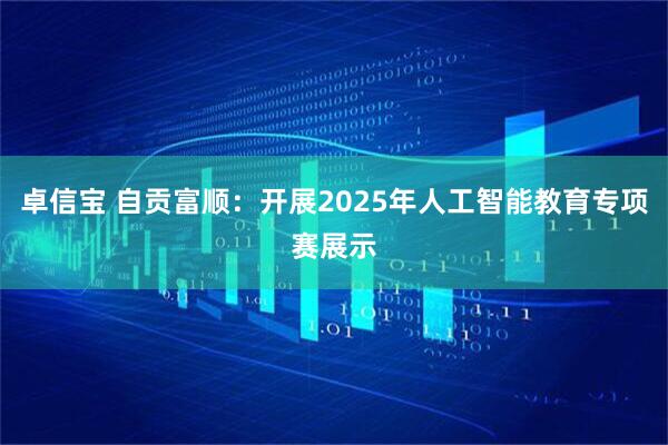 卓信宝 自贡富顺：开展2025年人工智能教育专项赛展示