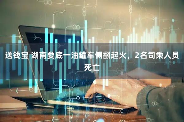 送钱宝 湖南娄底一油罐车侧翻起火，2名司乘人员死亡