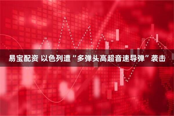 易宝配资 以色列遭“多弹头高超音速导弹”袭击