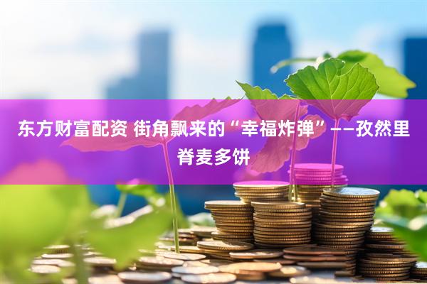 东方财富配资 街角飘来的“幸福炸弹”——孜然里脊麦多饼