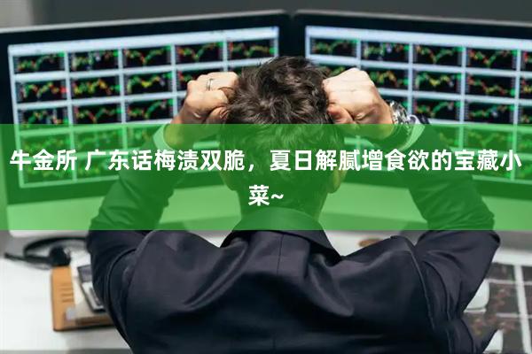 牛金所 广东话梅渍双脆，夏日解腻增食欲的宝藏小菜~