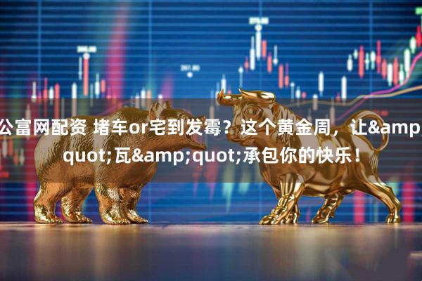 公富网配资 堵车or宅到发霉？这个黄金周，让"瓦"承包你的快乐！