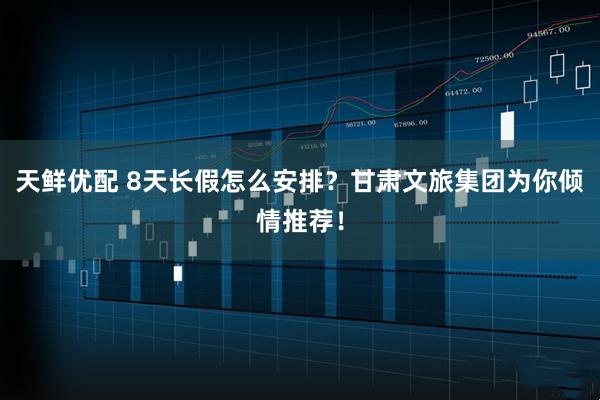 天鲜优配 8天长假怎么安排？甘肃文旅集团为你倾情推荐！