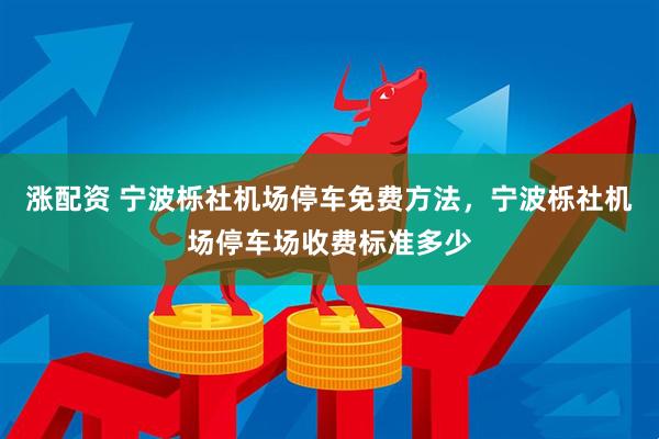 涨配资 宁波栎社机场停车免费方法,宁波栎社机场停车场收费标准多少