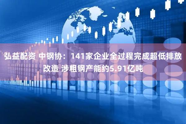 弘益配资 中钢协：141家企业全过程完成超低排放改造 涉粗钢产能约5.91亿吨