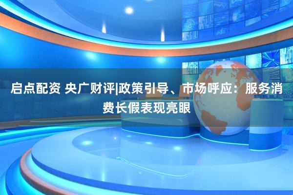 启点配资 央广财评|政策引导、市场呼应：服务消费长假表现亮眼