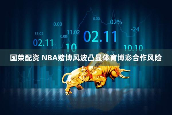 国荣配资 NBA赌博风波凸显体育博彩合作风险