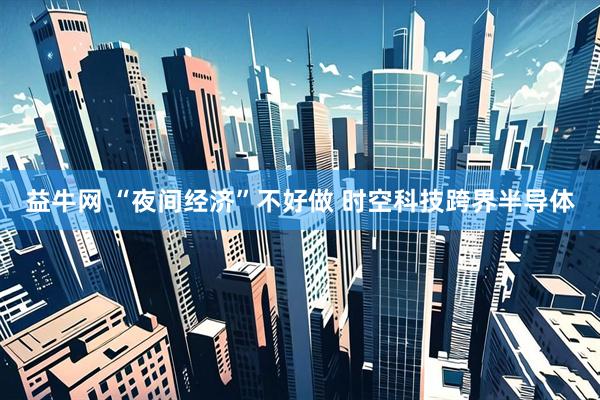 益牛网 “夜间经济”不好做 时空科技跨界半导体