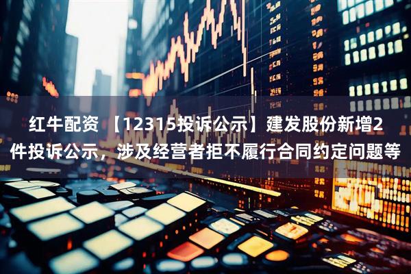 红牛配资 【12315投诉公示】建发股份新增2件投诉公示，涉及经营者拒不履行合同约定问题等