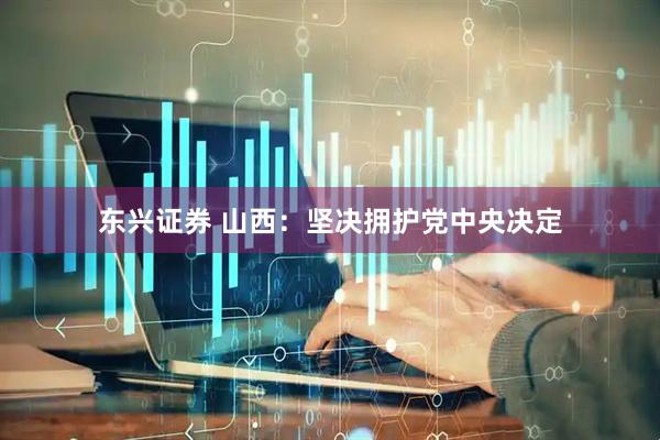 东兴证券 山西：坚决拥护党中央决定