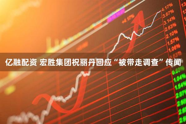 亿融配资 宏胜集团祝丽丹回应“被带走调查”传闻