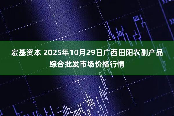 宏基资本 2025年10月29日广西田阳农副产品综合批发市场价格行情